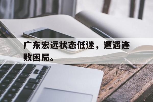 bet365中国注册网站-广东宏远状态低迷，遭遇连败困局。