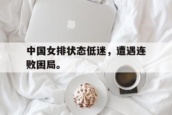 bet365中国注册网站-中国女排状态低迷,遭遇连败困局。