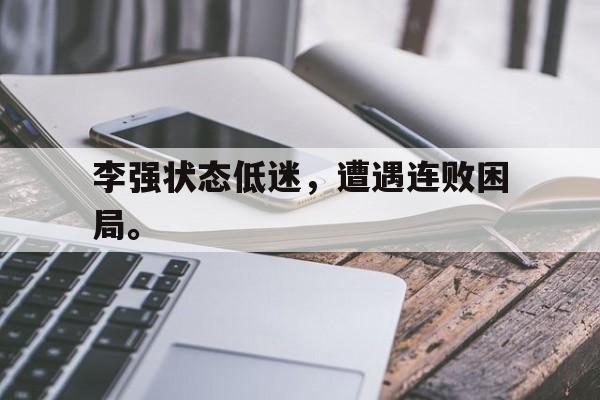 bet365亚洲官网-李强状态低迷，遭遇连败困局。