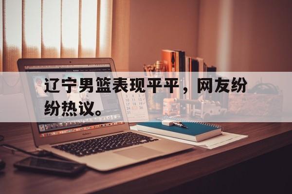 bet365亚洲官网-辽宁男篮表现平平，网友纷纷热议。