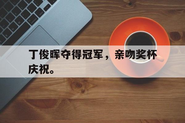 bet365中国注册网站-丁俊晖夺得冠军，亲吻奖杯庆祝。