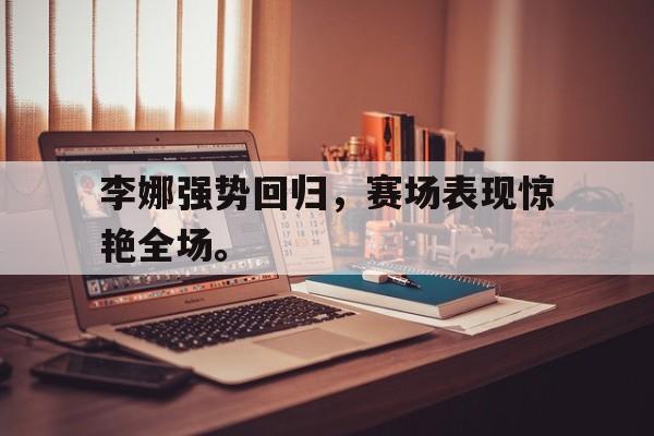 bet365亚洲官网-李娜强势回归，赛场表现惊艳全场。