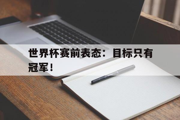 bet365亚洲官网-世界杯赛前表态：目标只有冠军！