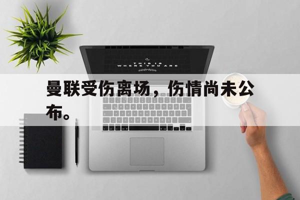 bet365中国注册网站-曼联受伤离场，伤情尚未公布。