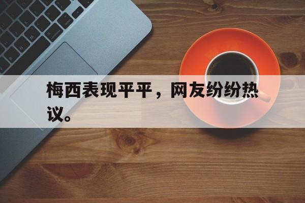 bet365中国注册网站-梅西表现平平，网友纷纷热议。