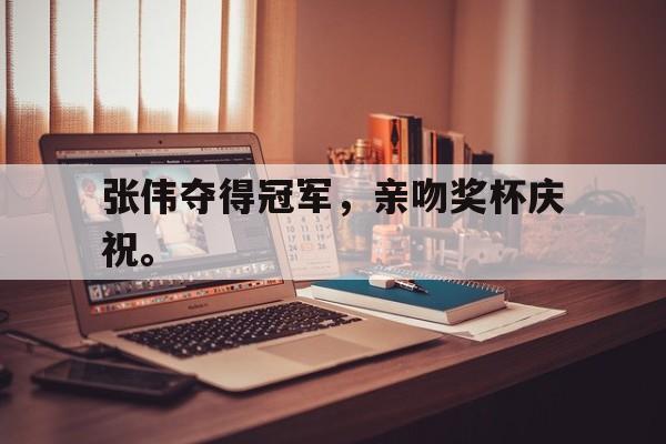bet365中国注册网站-张伟夺得冠军,亲吻奖杯庆祝。