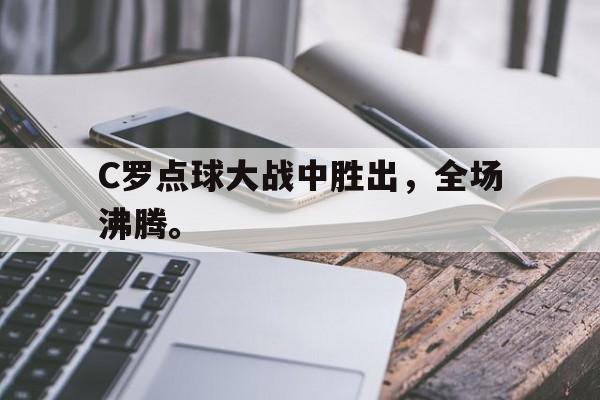 bet365亚洲官网-C罗点球大战中胜出，全场沸腾。