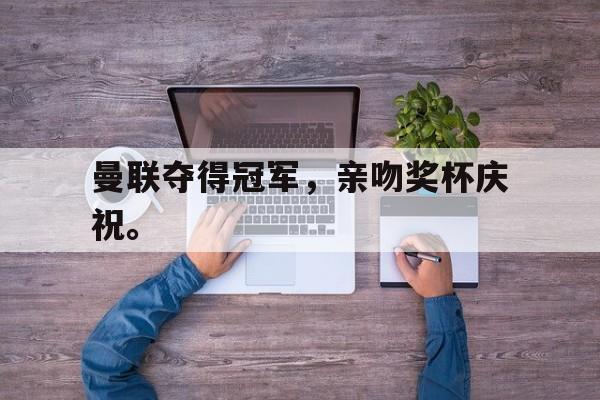 曼联夺得冠军,亲吻奖杯庆祝。-bet365中国注册网站