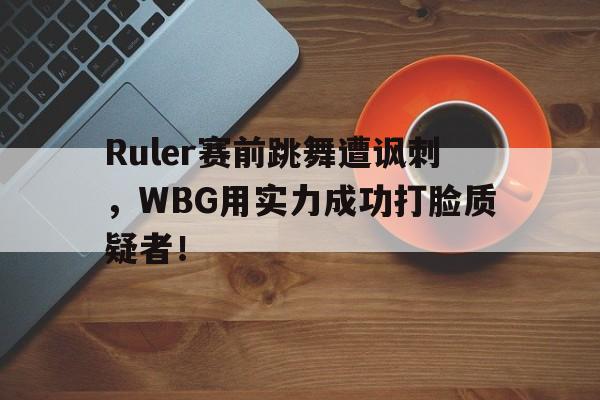 Ruler赛前跳舞遭讽刺，WBG用实力成功打脸质疑者！-bet365中国注册网站