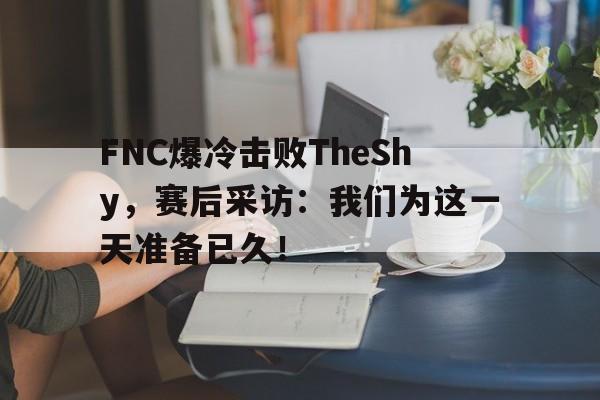 FNC爆冷击败TheShy，赛后采访：我们为这一天准备已久！-bet365亚洲官网
