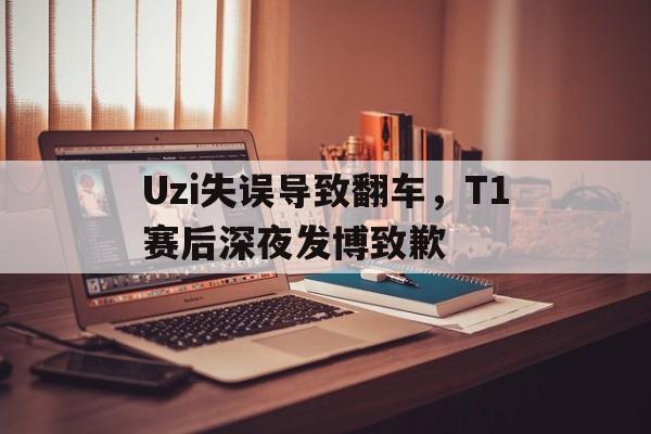 Uzi失误导致翻车，T1赛后深夜发博致歉-bet365亚洲官网