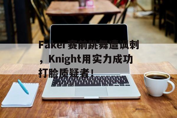 Faker赛前跳舞遭讽刺，Knight用实力成功打脸质疑者！
