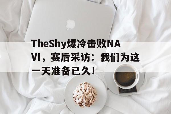 TheShy爆冷击败NAVI,赛后采访:我们为这一天准备已久!-bet365中国注册网站