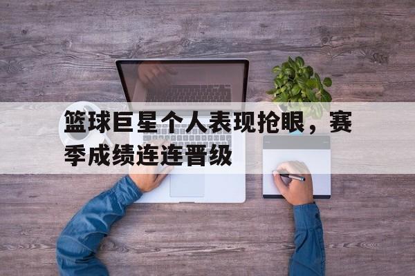 篮球巨星个人表现抢眼，赛季成绩连连晋级-bet365中国注册网站