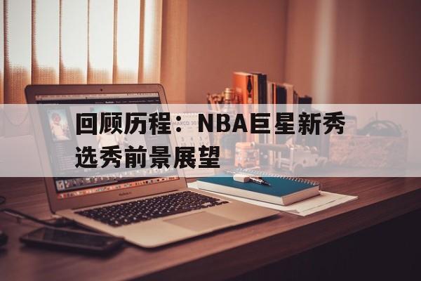 回顾历程：NBA巨星新秀选秀前景展望-bet365亚洲官网