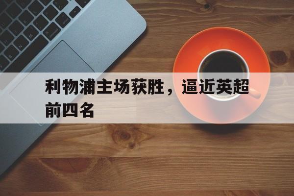利物浦主场获胜，逼近英超前四名-bet365亚洲官网