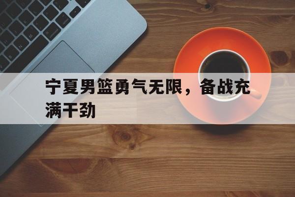 宁夏男篮勇气无限，备战充满干劲-bet365中国注册网站