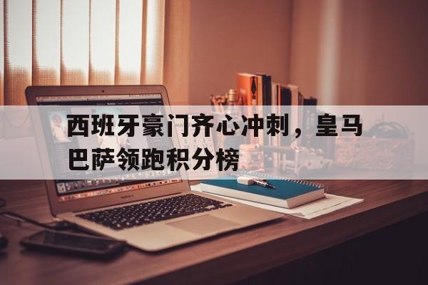西班牙豪门齐心冲刺，皇马巴萨领跑积分榜-bet365中国注册网站