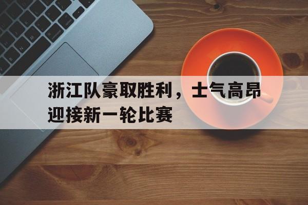 浙江队豪取胜利，士气高昂迎接新一轮比赛-bet365亚洲官网