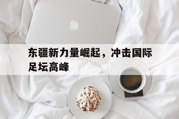 东疆新力量崛起，冲击国际足坛高峰-bet365亚洲官网
