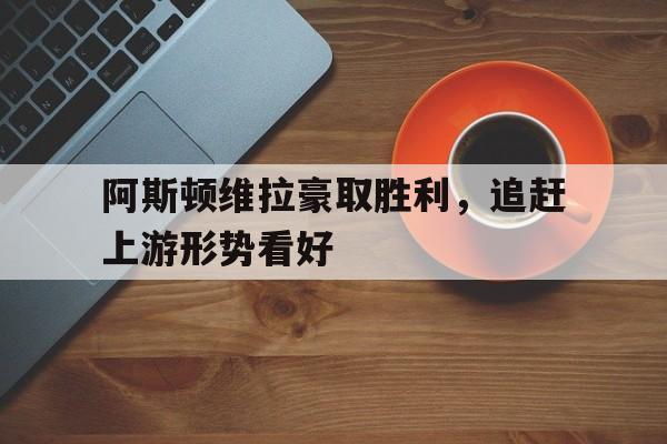 阿斯顿维拉豪取胜利，追赶上游形势看好-bet365亚洲官网